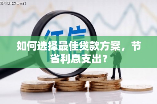朴子如何选择最佳贷款方案，节省利息支出？