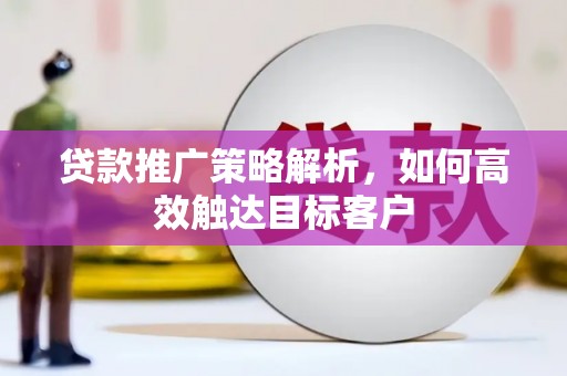 朴子贷款推广策略解析，如何高效触达目标客户