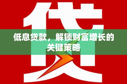 朴子低息贷款，解锁财富增长的关键策略