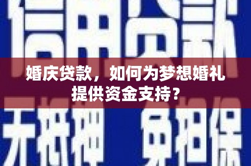 朴子婚庆贷款，如何为梦想婚礼提供资金支持？