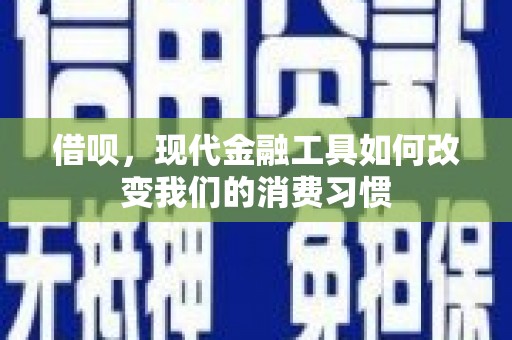 朴子借呗，现代金融工具如何改变我们的消费习惯