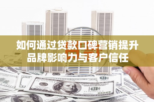 朴子如何通过贷款口碑营销提升品牌影响力与客户信任
