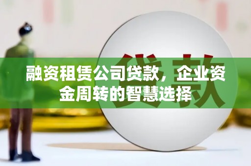 朴子融资租赁公司贷款，企业资金周转的智慧选择