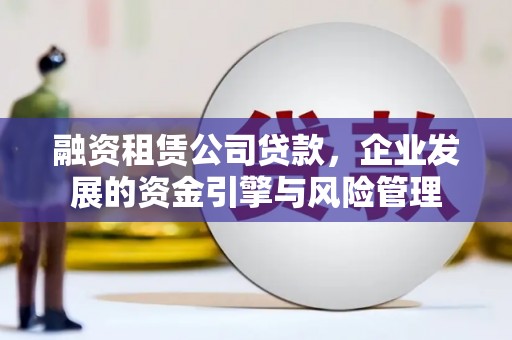 朴子融资租赁公司贷款，企业发展的资金引擎与风险管理
