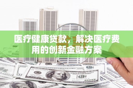 朴子医疗健康贷款，解决医疗费用的创新金融方案