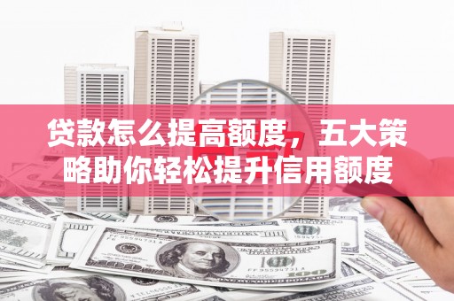 朴子贷款怎么提高额度，五大策略助你轻松提升信用额度