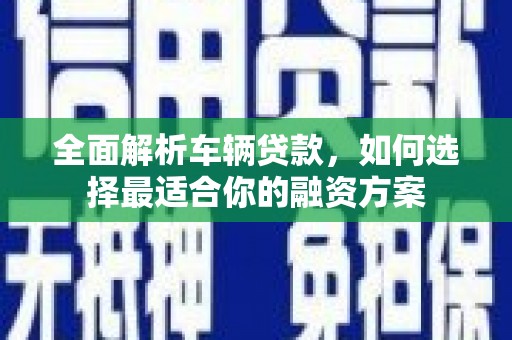 朴子全面解析车辆贷款，如何选择最适合你的融资方案