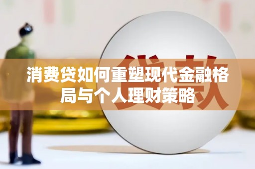 朴子消费贷如何重塑现代金融格局与个人理财策略