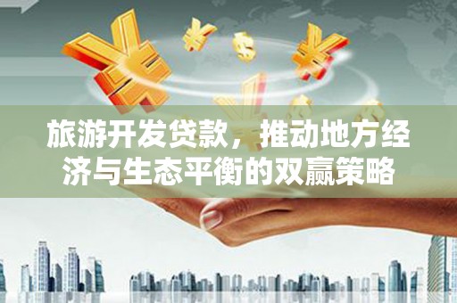 朴子旅游开发贷款，推动地方经济与生态平衡的双赢策略