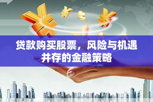 朴子贷款购买股票，风险与机遇并存的金融策略