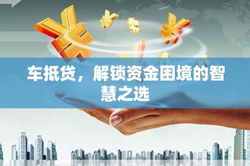 朴子车抵贷，解锁资金困境的智慧之选
