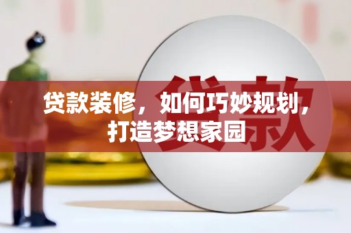 朴子贷款装修，如何巧妙规划，打造梦想家园