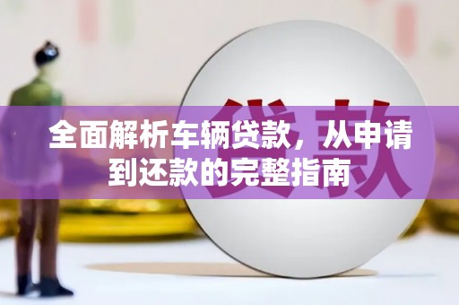 朴子全面解析车辆贷款，从申请到还款的完整指南