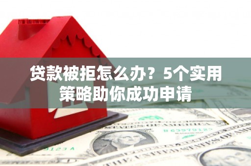 朴子贷款被拒怎么办？5个实用策略助你成功申请