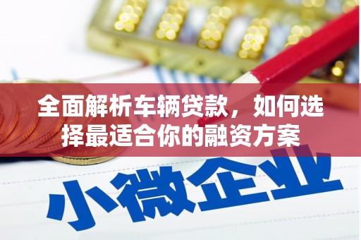 朴子全面解析车辆贷款，如何选择最适合你的融资方案