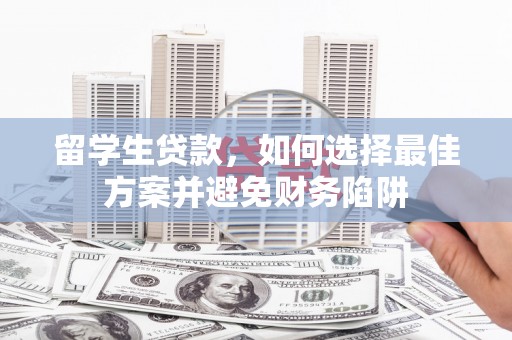 朴子留学生贷款，如何选择最佳方案并避免财务陷阱