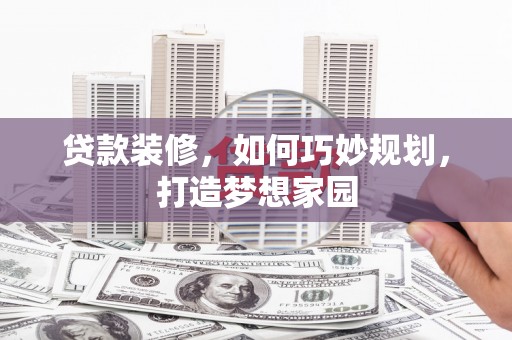朴子贷款装修，如何巧妙规划，打造梦想家园