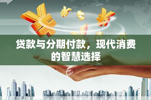 朴子贷款与分期付款，现代消费的智慧选择