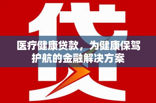 朴子医疗健康贷款，为健康保驾护航的金融解决方案