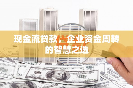 朴子现金流贷款，企业资金周转的智慧之选