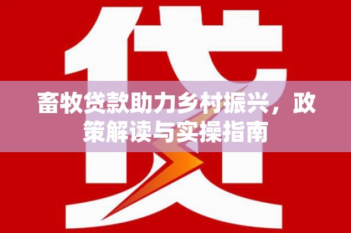朴子畜牧贷款助力乡村振兴，政策解读与实操指南