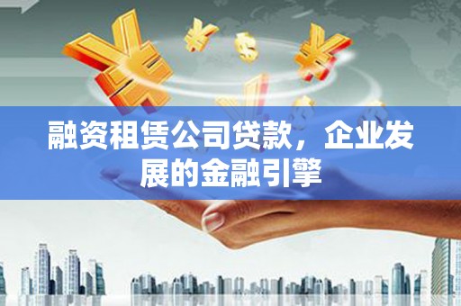 朴子融资租赁公司贷款，企业发展的金融引擎
