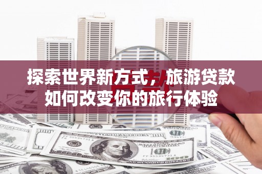 朴子探索世界新方式，旅游贷款如何改变你的旅行体验